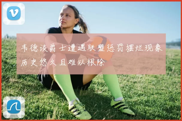 韦德谈爵士遭遇联盟惩罚摆烂现象历史悠久且难以根除