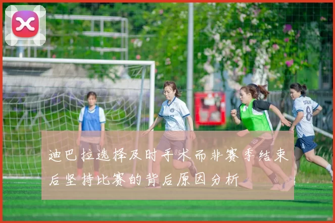 迪巴拉选择及时手术而非赛季结束后坚持比赛的背后原因分析