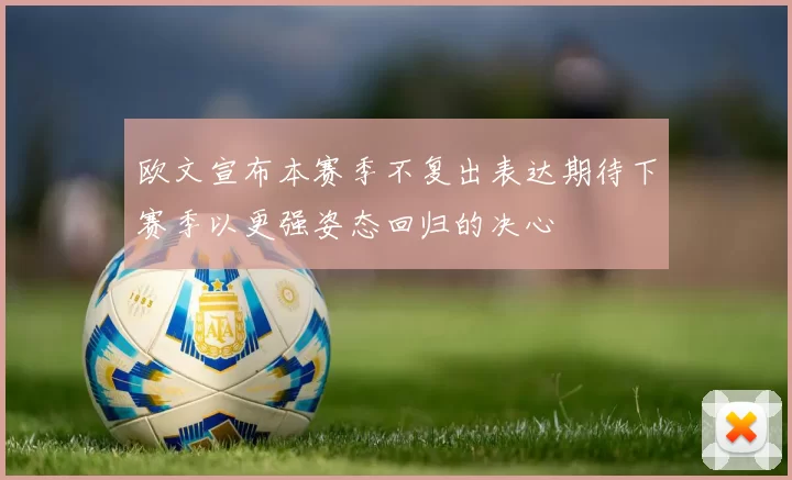 欧文宣布本赛季不复出表达期待下赛季以更强姿态回归的决心