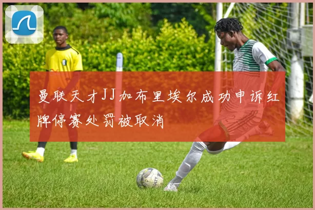 曼联天才JJ加布里埃尔成功申诉红牌停赛处罚被取消