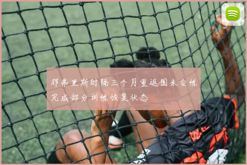 邓弗里斯时隔三个月重返国米合练完成部分训练恢复状态