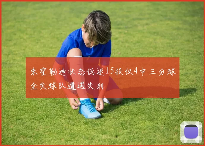 朱霍勒迪状态低迷15投仅4中三分球全失球队遭遇失利