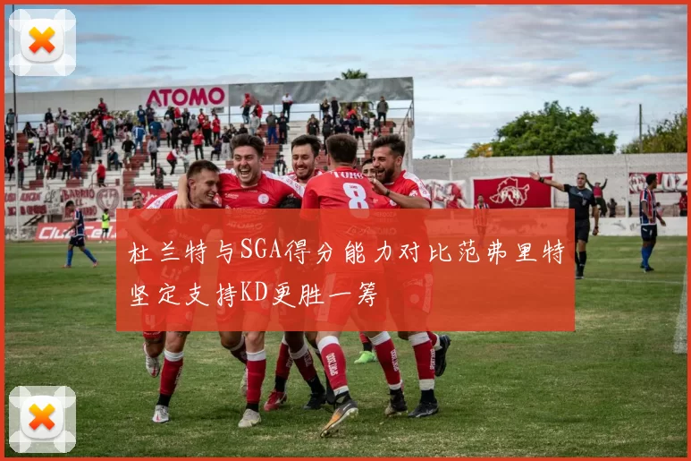 杜兰特与SGA得分能力对比范弗里特坚定支持KD更胜一筹