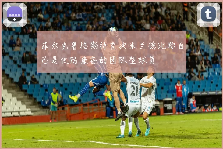菲尔克鲁格期待首次米兰德比称自己是攻防兼备的团队型球员