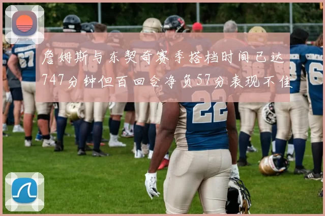 詹姆斯与东契奇赛季搭档时间已达747分钟但百回合净负57分表现不佳