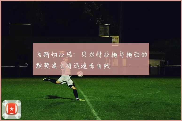 马斯切拉诺：贝尔特拉梅与梅西的默契建立将迅速而自然