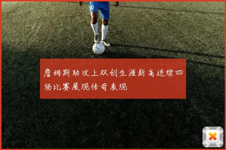 詹姆斯助攻上双创生涯新高连续四场比赛展现传奇表现