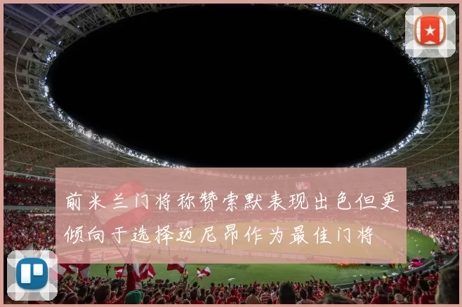 前米兰门将称赞索默表现出色但更倾向于选择迈尼昂作为最佳门将