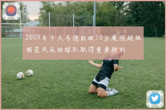 2009年今天韦德狂砍50分展现超级明星风采助球队取得重要胜利