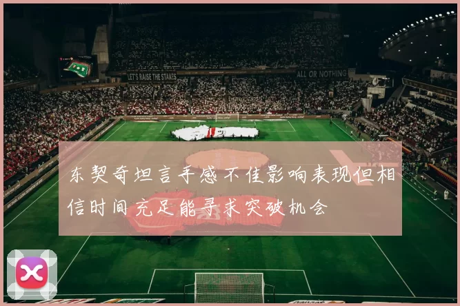 东契奇坦言手感不佳影响表现但相信时间充足能寻求突破机会