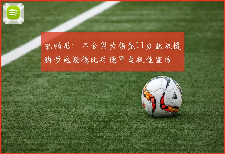 孔帕尼：不会因为领先11分就放慢脚步这场德比对德甲是极佳宣传