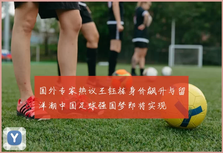 国外专家热议王钰栋身价飙升与留洋潮中国足球强国梦即将实现