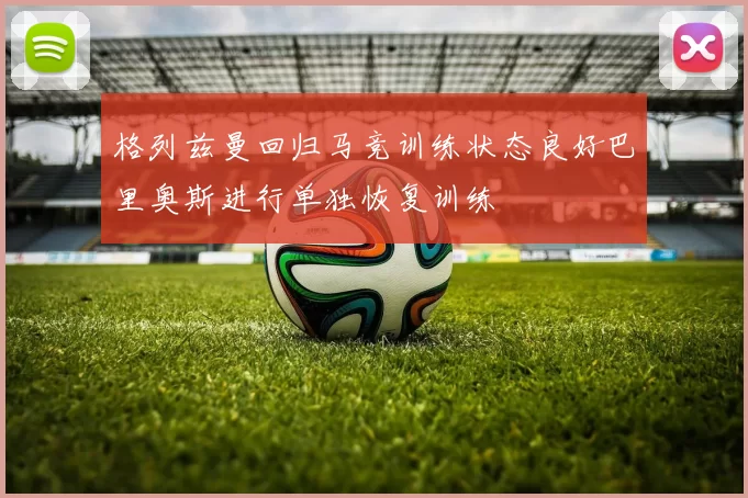 格列兹曼回归马竞训练状态良好巴里奥斯进行单独恢复训练