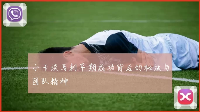 小卡谈马刺早期成功背后的秘诀与团队精神