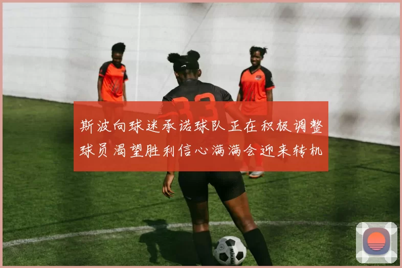 斯波向球迷承诺球队正在积极调整球员渴望胜利信心满满会迎来转机