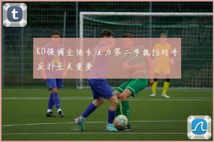 KD强调全场专注力第二节抵挡对手反扑至关重要