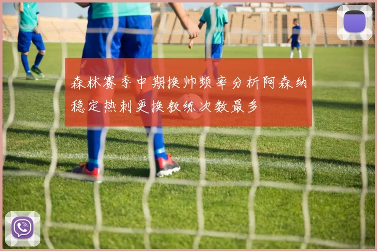 森林赛季中期换帅频率分析阿森纳稳定热刺更换教练次数最多