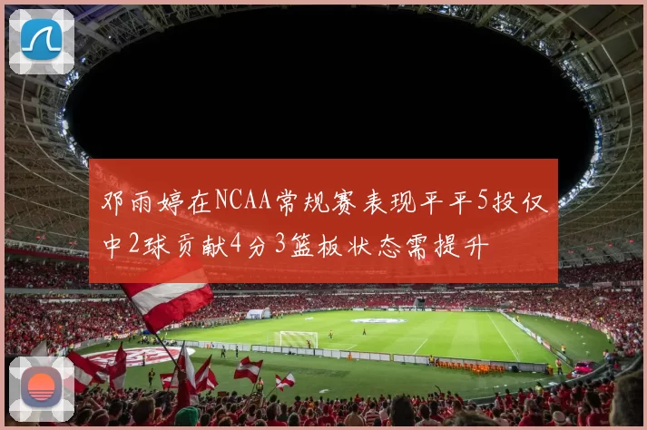 邓雨婷在NCAA常规赛表现平平5投仅中2球贡献4分3篮板状态需提升