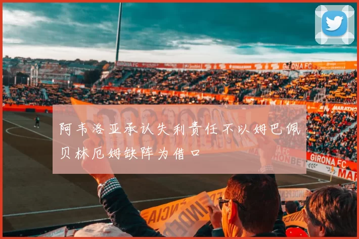 阿韦洛亚承认失利责任不以姆巴佩贝林厄姆缺阵为借口