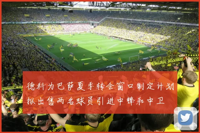 德科为巴萨夏季转会窗口制定计划拟出售两名球员引进中锋和中卫