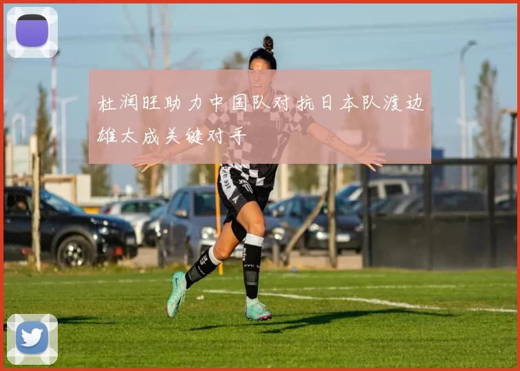 杜润旺助力中国队对抗日本队渡边雄太成关键对手