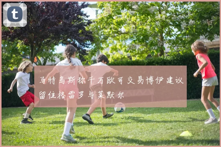 马特乌斯称千万欧可交易博伊建议留住格雷罗与莱默尔