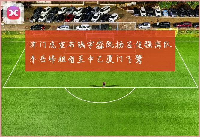 津门虎宣布钱宇淼阮杨吕佳强离队李岳峰租借至中乙厦门飞鹭