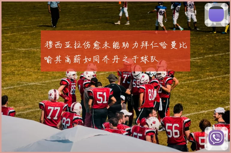 穆西亚拉伤愈未能助力拜仁哈曼比喻其高薪如同乔丹之于球队
