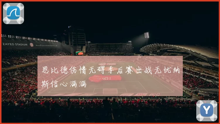 恩比德伤情无碍季后赛出战无忧纳斯信心满满
