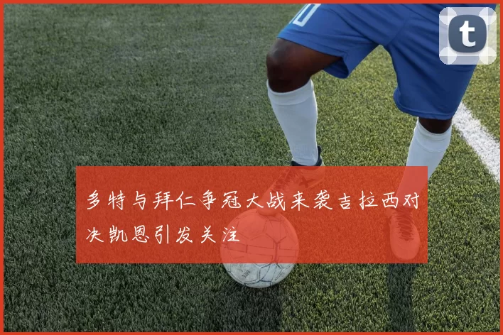 多特与拜仁争冠大战来袭吉拉西对决凯恩引发关注