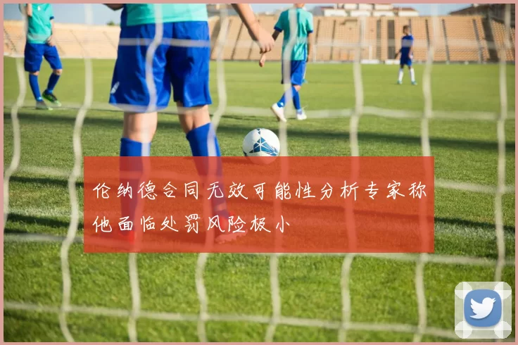伦纳德合同无效可能性分析专家称他面临处罚风险极小